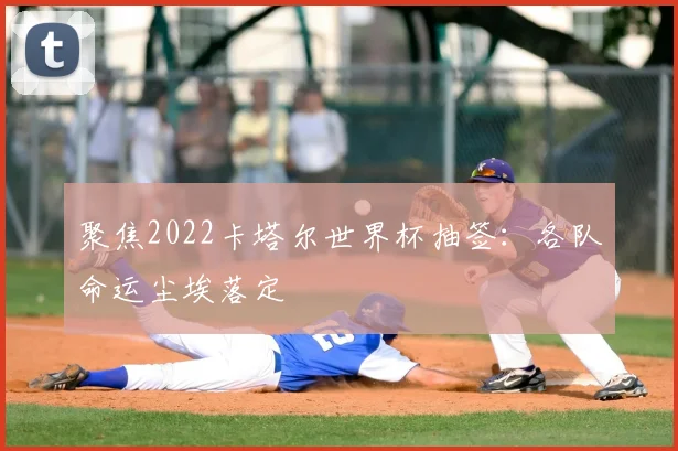聚焦2022卡塔尔世界杯抽签：各队命运尘埃落定