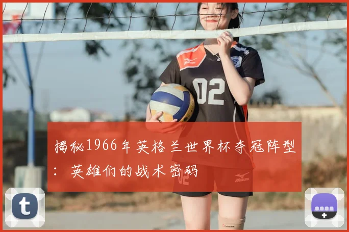 揭秘1966年英格兰世界杯夺冠阵型：英雄们的战术密码