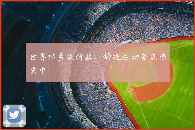 世界杯童装新款：舒适运动套装热卖中