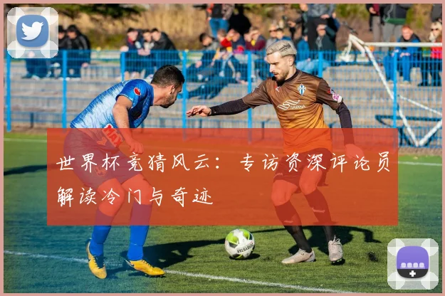 世界杯竞猜风云：专访资深评论员解读冷门与奇迹