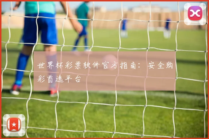 世界杯彩票软件官方指南:安全购彩首选平台