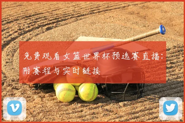 免费观看女篮世界杯预选赛直播：附赛程与实时链接
