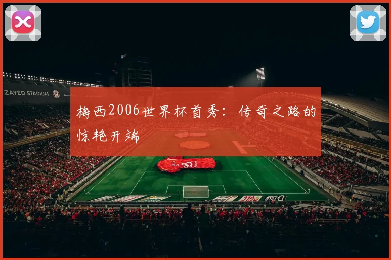 梅西2006世界杯首秀:传奇之路的惊艳开端