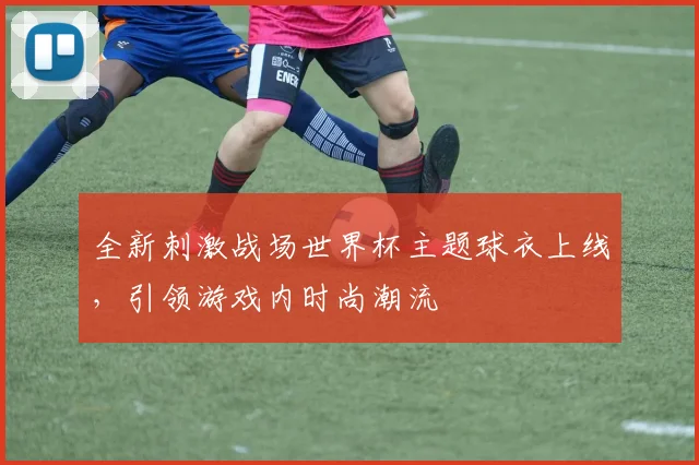 全新刺激战场世界杯主题球衣上线，引领游戏内时尚潮流