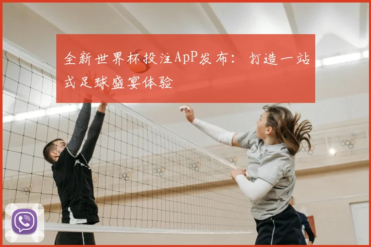 全新世界杯投注ApP发布：打造一站式足球盛宴体验