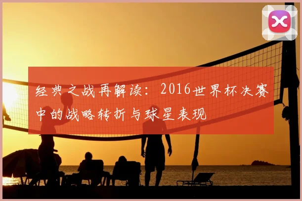 经典之战再解读：2016世界杯决赛中的战略转折与球星表现