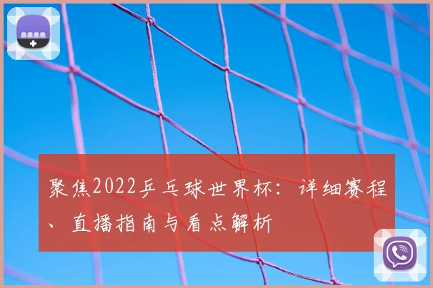 聚焦2022乒乓球世界杯：详细赛程、直播指南与看点解析