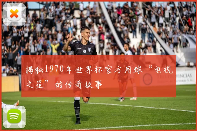揭秘1970年世界杯官方用球“电视之星”的传奇故事