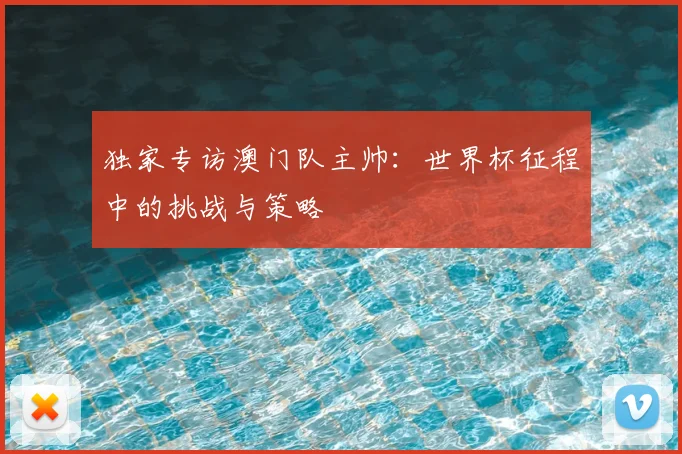 独家专访澳门队主帅：世界杯征程中的挑战与策略
