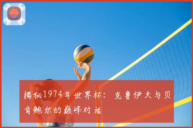 揭秘1974年世界杯：克鲁伊夫与贝肯鲍尔的巅峰对话