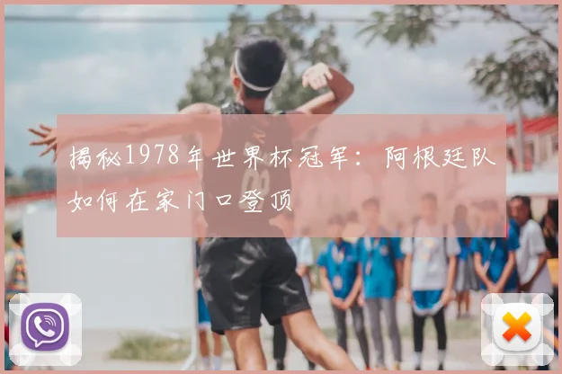 揭秘1978年世界杯冠军：阿根廷队如何在家门口登顶