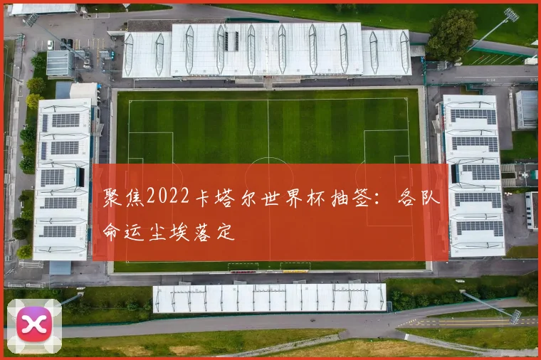 聚焦2022卡塔尔世界杯抽签：各队命运尘埃落定