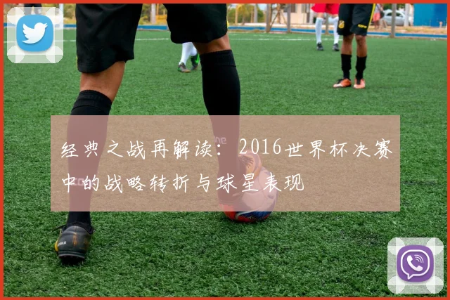 经典之战再解读：2016世界杯决赛中的战略转折与球星表现