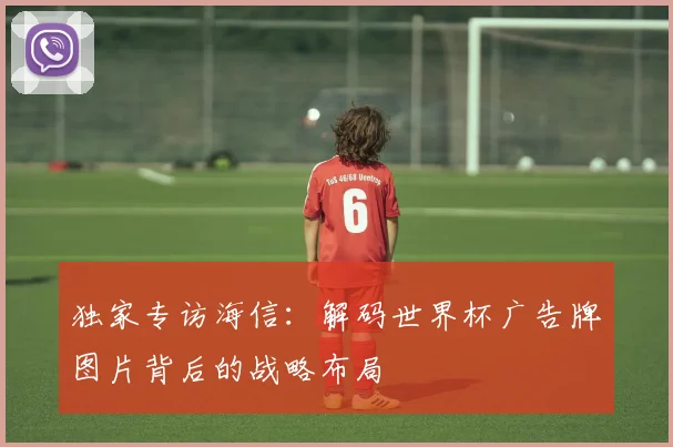 独家专访海信：解码世界杯广告牌图片背后的战略布局