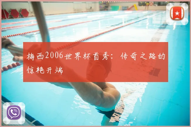 梅西2006世界杯首秀：传奇之路的惊艳开端