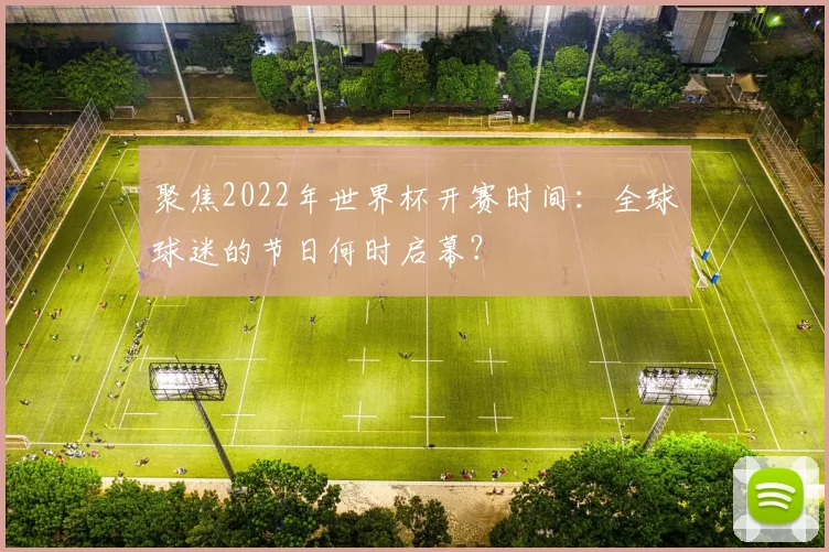 聚焦2022年世界杯开赛时间：全球球迷的节日何时启幕？