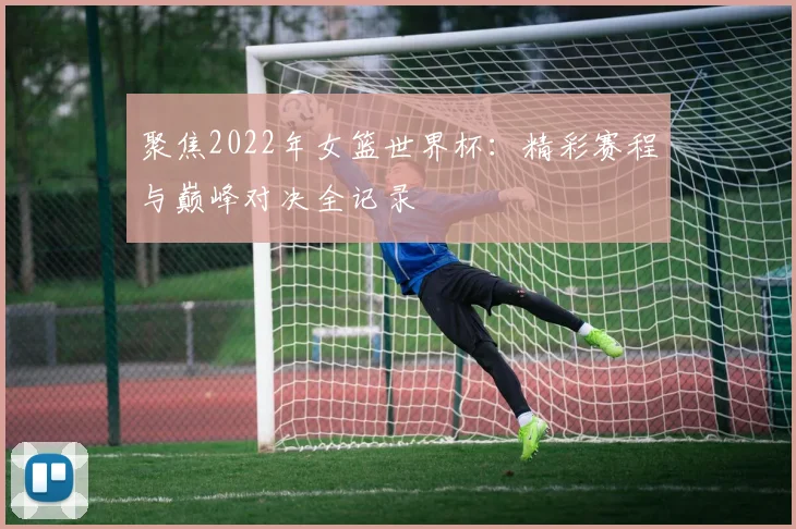 聚焦2022年女篮世界杯：精彩赛程与巅峰对决全记录