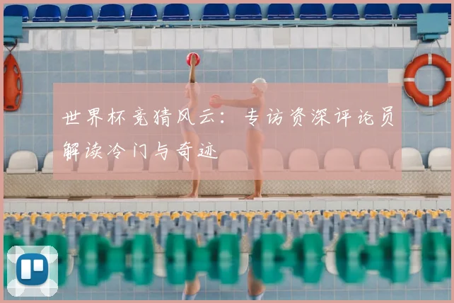 世界杯竞猜风云：专访资深评论员解读冷门与奇迹
