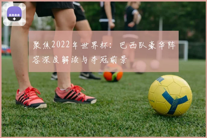 聚焦2022年世界杯：巴西队豪华阵容深度解读与夺冠前景