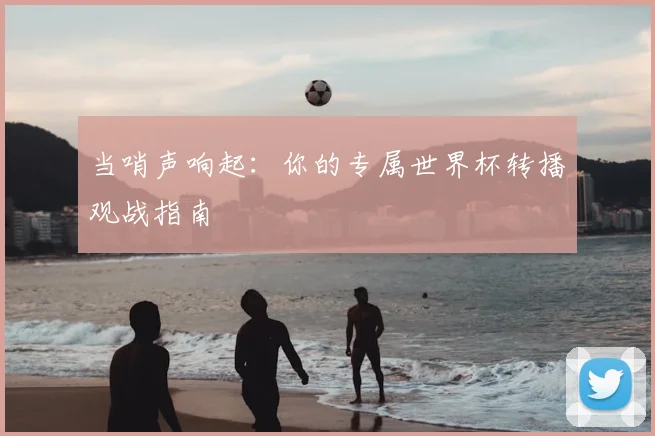 当哨声响起:你的专属世界杯转播观战指南