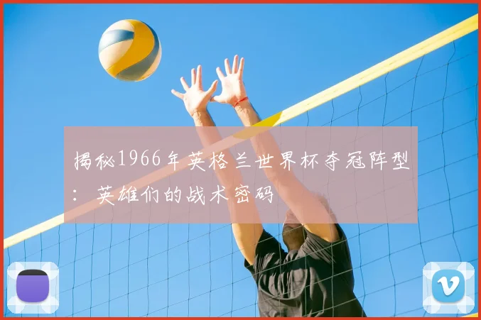 揭秘1966年英格兰世界杯夺冠阵型：英雄们的战术密码
