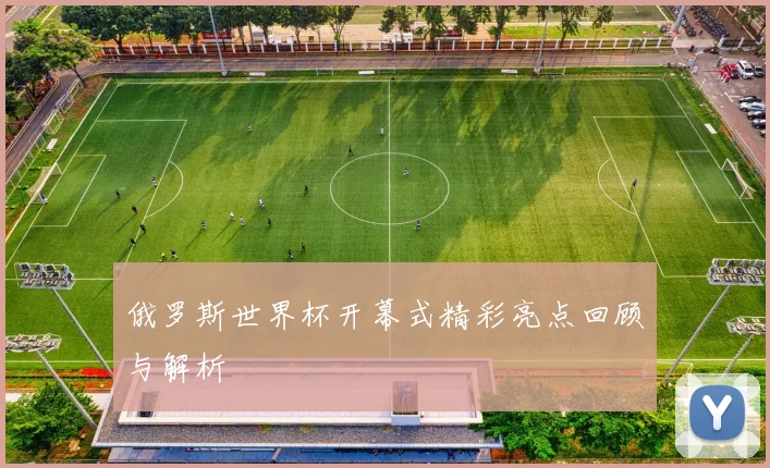 俄罗斯世界杯开幕式精彩亮点回顾与解析
