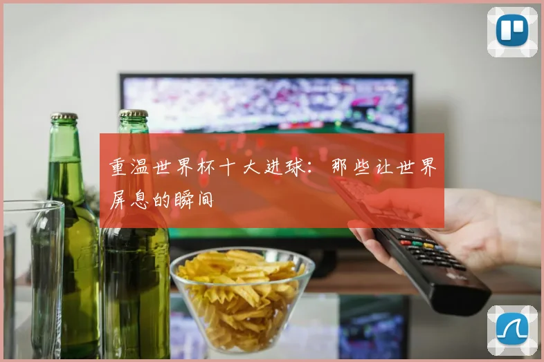 重温世界杯十大进球：那些让世界屏息的瞬间