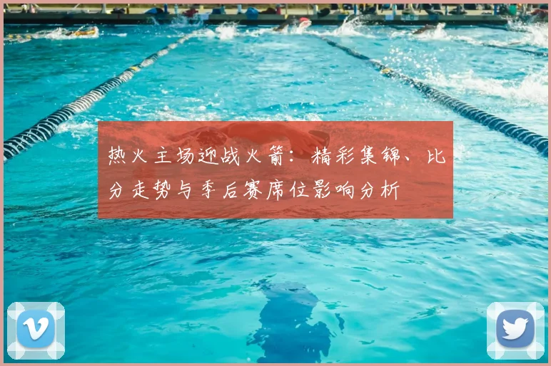 热火主场迎战火箭：精彩集锦、比分走势与季后赛席位影响分析