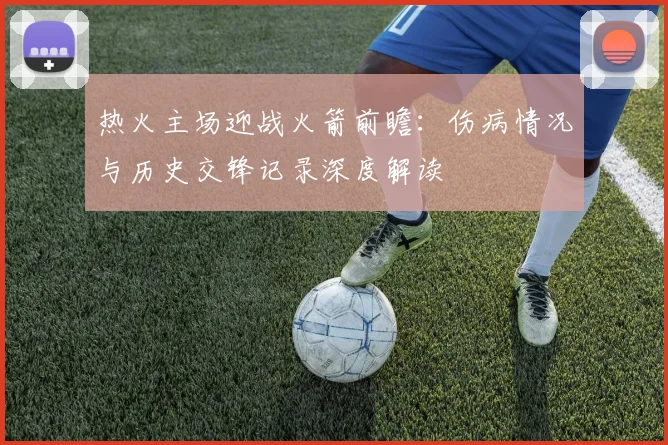 热火主场迎战火箭前瞻：伤病情况与历史交锋记录深度解读