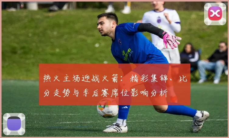 热火主场迎战火箭：精彩集锦、比分走势与季后赛席位影响分析