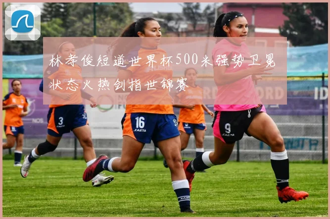 林孝俊短道世界杯500米强势卫冕 状态火热剑指世锦赛