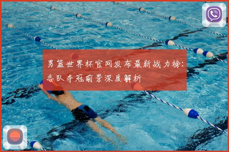 男篮世界杯官网发布最新战力榜：各队夺冠前景深度解析